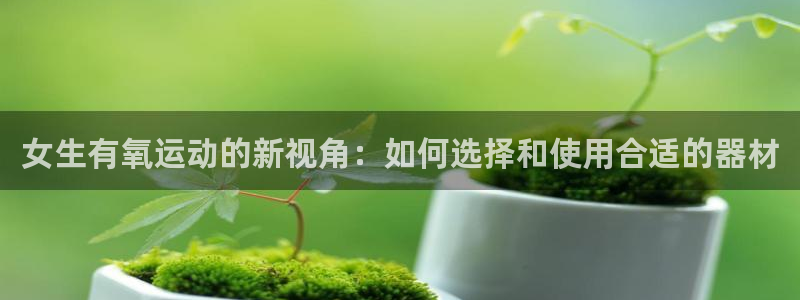 熊猫体育娱乐首页网站大全：女生有氧运动的新视角：如何选择和使